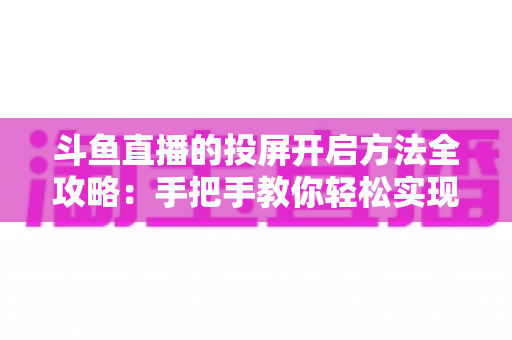 斗鱼直播的投屏开启方法全攻略：手把手教你轻松实现大屏观看体验