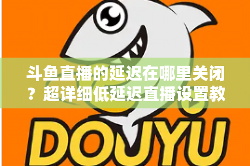 斗鱼直播的延迟在哪里关闭?超详细低延迟直播设置教程,助你实现零距离互动 斗鱼直播的延迟在哪里关闭?超详细低延迟直播设置教程,助你实现零距离互动