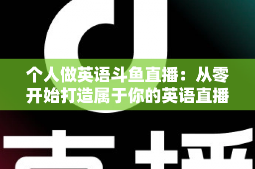 个人做英语斗鱼直播：从零开始打造属于你的英语直播间全攻略