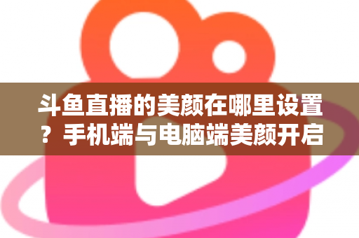 斗鱼直播的美颜在哪里设置？手机端与电脑端美颜开启全攻略，助你轻松打造精致开播形象