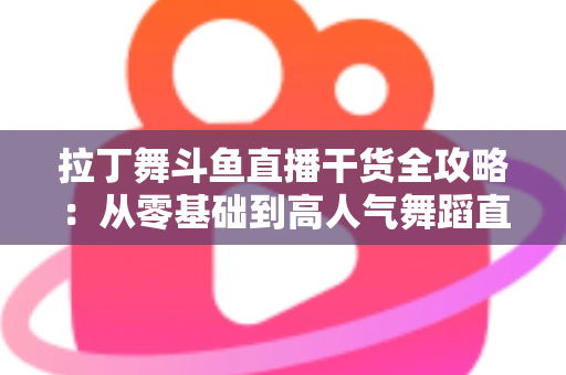 拉丁舞斗鱼直播干货全攻略:从零基础到高人气舞蹈直播间的实战指南 拉丁舞斗鱼直播干货全攻略:从零基础到高人气舞蹈直播间的实战指南