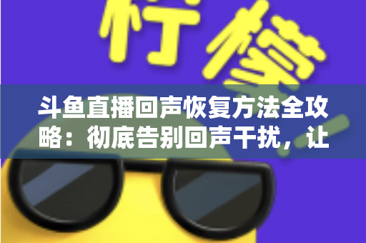 斗鱼直播回声恢复方法全攻略：彻底告别回声干扰，让你的直播音质焕然一新