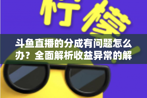 斗鱼直播的分成有问题怎么办？全面解析收益异常的解决方案与预防技巧