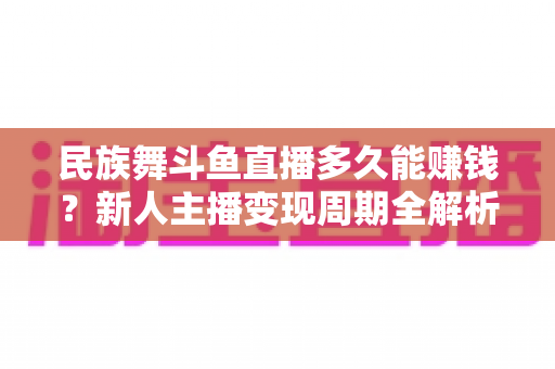 民族舞斗鱼直播多久能赚钱?新人主播变现周期全解析与起号实战指南 民族舞斗鱼直播多久能赚钱?新人主播变现周期全解析与起号实战指南