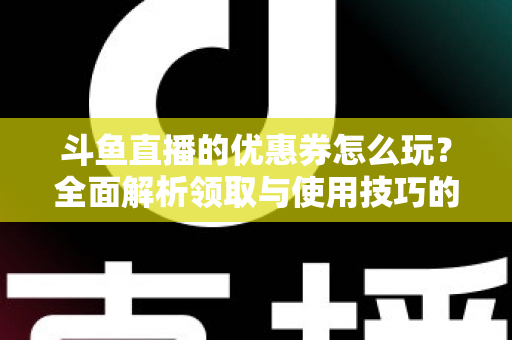 斗鱼直播的优惠券怎么玩？全面解析领取与使用技巧的实用指南