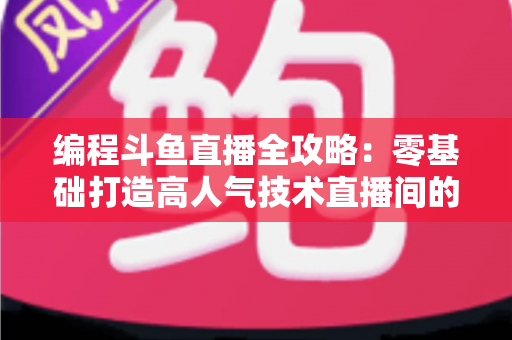 编程斗鱼直播全攻略：零基础打造高人气技术直播间的完整实战指南