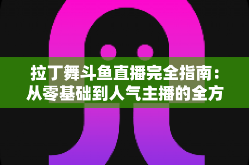拉丁舞斗鱼直播完全指南：从零基础到人气主播的全方位实战攻略