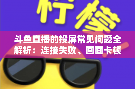 斗鱼直播的投屏常见问题全解析:连接失败、画面卡顿、声音异常一站式解决方案指南 斗鱼直播的投屏常见问题全解析:连接失败、画面卡顿、声音异常一站式解决方案指南
