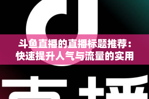 斗鱼直播的直播标题推荐：快速提升人气与流量的实用指南