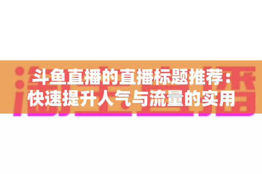 斗鱼直播的直播标题推荐：快速提升人气与流量的实用指南