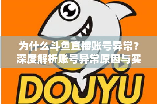 为什么斗鱼直播账号异常？深度解析账号异常原因与实用解决方法全指南