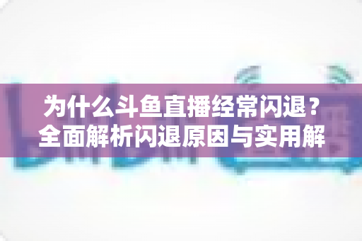 为什么斗鱼直播经常闪退?全面解析闪退原因与实用解决方案,助你流畅观影不掉线 为什么斗鱼直播经常闪退?全面解析闪退原因与实用解决方案,助你流畅观影不掉线