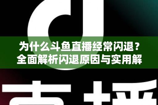 为什么斗鱼直播经常闪退？全面解析闪退原因与实用解决方案，助你流畅观影不掉线