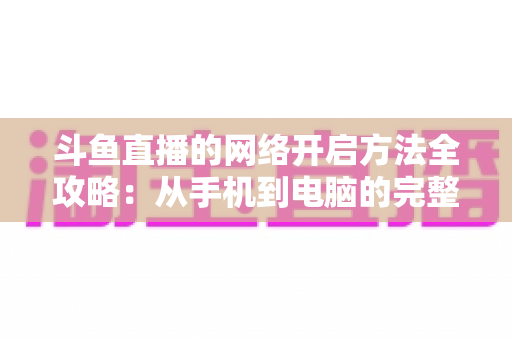 斗鱼直播的网络开启方法全攻略:从手机到电脑的完整网络配置与优化指南 斗鱼直播的网络开启方法全攻略:从手机到电脑的完整网络配置与优化指南