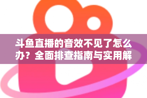 斗鱼直播的音效不见了怎么办?全面排查指南与实用解决方法 斗鱼直播的音效不见了怎么办?全面排查指南与实用解决方法