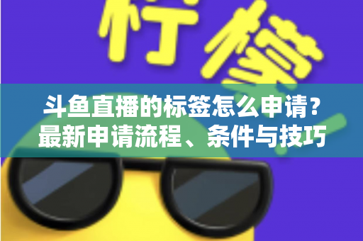 斗鱼直播的标签怎么申请？最新申请流程、条件与技巧全解析