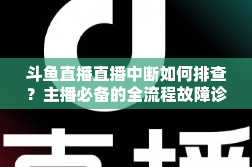 斗鱼直播直播中断如何排查？主播必备的全流程故障诊断与快速恢复指南