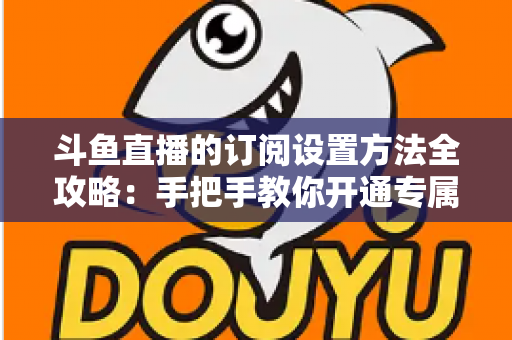 斗鱼直播的订阅设置方法全攻略:手把手教你开通专属特权,轻松支持心仪主播 斗鱼直播的订阅设置方法全攻略:手把手教你开通专属特权,轻松支持心仪主播