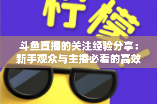 斗鱼直播的关注经验分享:新手观众与主播必看的高效涨粉指南 斗鱼直播的关注经验分享:新手观众与主播必看的高效涨粉指南