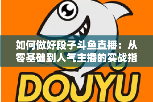 如何做好段子斗鱼直播：从零基础到人气主播的实战指南