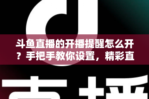 斗鱼直播的开播提醒怎么开?手把手教你设置,精彩直播再也不错过! 斗鱼直播的开播提醒怎么开?手把手教你设置,精彩直播再也不错过!