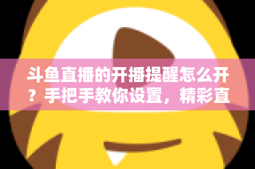 斗鱼直播的开播提醒怎么开?手把手教你设置,精彩直播再也不错过! 斗鱼直播的开播提醒怎么开?手把手教你设置,精彩直播再也不错过!