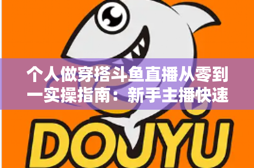 个人做穿搭斗鱼直播从零到一实操指南:新手主播快速起号与涨粉变现全解析 个人做穿搭斗鱼直播从零到一实操指南:新手主播快速起号与涨粉变现全解析