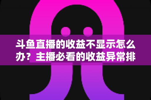 斗鱼直播的收益不显示怎么办?主播必看的收益异常排查指南与实用解决方案 斗鱼直播的收益不显示怎么办?主播必看的收益异常排查指南与实用解决方案