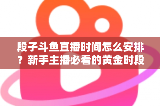 段子斗鱼直播时间怎么安排？新手主播必看的黄金时段规划与开播技巧全攻略