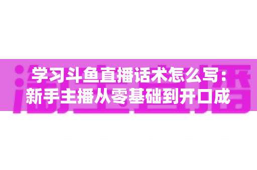 学习斗鱼直播话术怎么写：新手主播从零基础到开口成章的实战指南