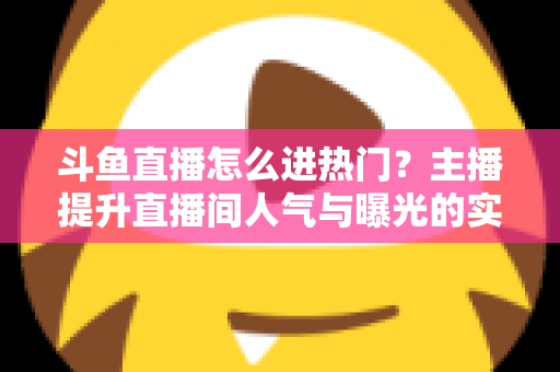 斗鱼直播怎么进热门？主播提升直播间人气与曝光的实战全攻略