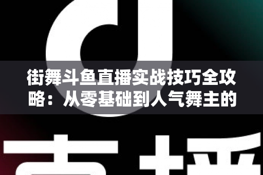 街舞斗鱼直播实战技巧全攻略：从零基础到人气舞主的进阶指南