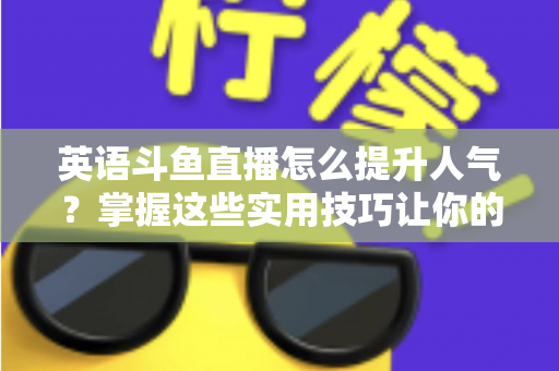 英语斗鱼直播怎么提升人气？掌握这些实用技巧让你的直播间快速涨粉