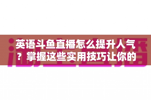 英语斗鱼直播怎么提升人气？掌握这些实用技巧让你的直播间快速涨粉