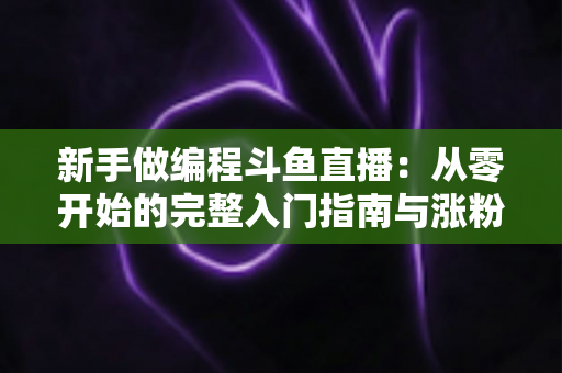 新手做编程斗鱼直播：从零开始的完整入门指南与涨粉秘籍