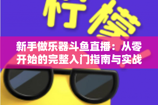 新手做乐器斗鱼直播：从零开始的完整入门指南与实战技巧