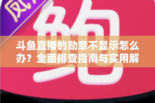 斗鱼直播的勋章不显示怎么办?全面排查指南与实用解决技巧一网打尽 斗鱼直播的勋章不显示怎么办?全面排查指南与实用解决技巧一网打尽
