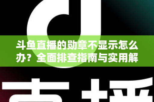 斗鱼直播的勋章不显示怎么办?全面排查指南与实用解决技巧一网打尽 斗鱼直播的勋章不显示怎么办?全面排查指南与实用解决技巧一网打尽