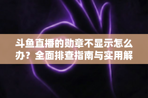 斗鱼直播的勋章不显示怎么办？全面排查指南与实用解决技巧一网打尽