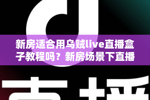 新房适合用乌贼live直播盒子教程吗?新房场景下直播盒子安装使用全解析 新房适合用乌贼live直播盒子教程吗?新房场景下直播盒子安装使用全解析
