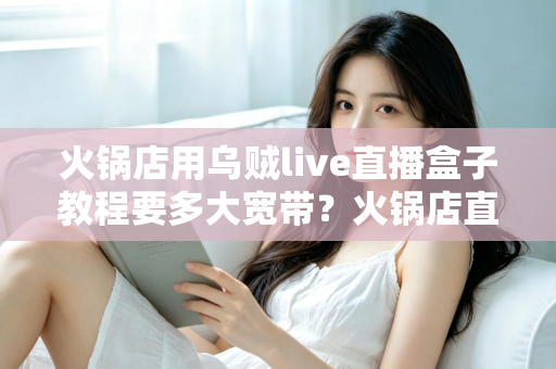 火锅店用乌贼live直播盒子教程要多大宽带?火锅店直播带宽配置与安装全攻略 火锅店用乌贼live直播盒子教程要多大宽带?火锅店直播带宽配置与安装全攻略