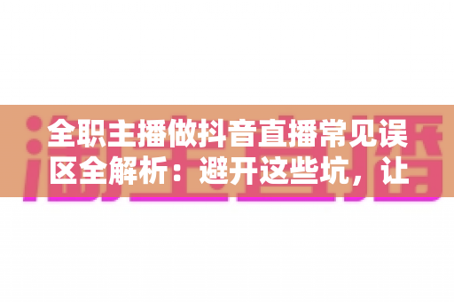 全职主播做抖音直播常见误区全解析:避开这些坑,让你的直播事业少走弯路 全职主播做抖音直播常见误区全解析:避开这些坑,让你的直播事业少走弯路