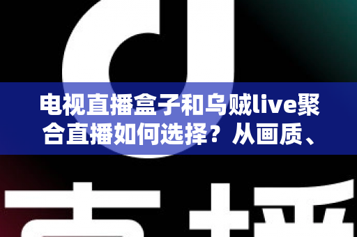 电视直播盒子和乌贼live聚合直播如何选择？从画质、成本到使用场景的全方位选购指南