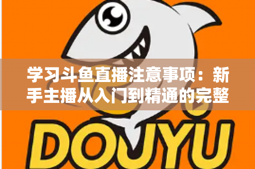 学习斗鱼直播注意事项：新手主播从入门到精通的完整避坑指南