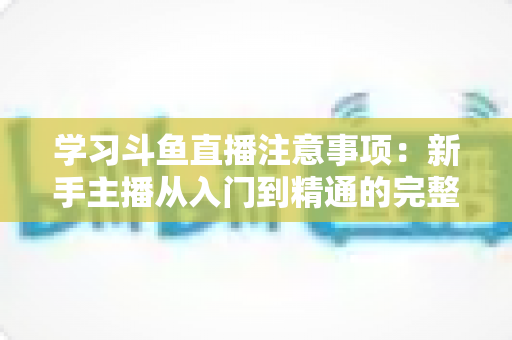 学习斗鱼直播注意事项：新手主播从入门到精通的完整避坑指南