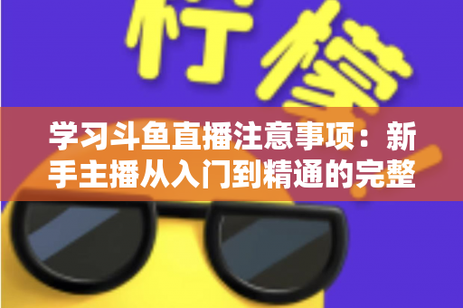 学习斗鱼直播注意事项：新手主播从入门到精通的完整避坑指南