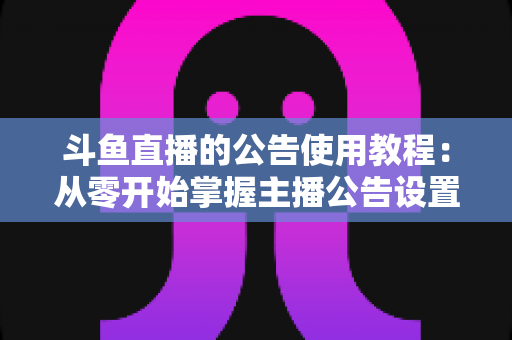 斗鱼直播的公告使用教程：从零开始掌握主播公告设置与运营技巧的完整指南