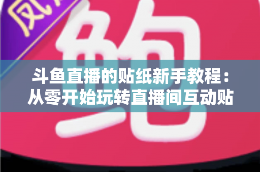 斗鱼直播的贴纸新手教程：从零开始玩转直播间互动贴纸的完整指南