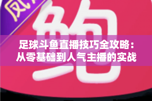 足球斗鱼直播技巧全攻略：从零基础到人气主播的实战进阶指南