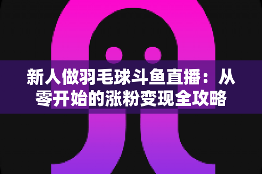 新人做羽毛球斗鱼直播:从零开始的涨粉变现全攻略 新人做羽毛球斗鱼直播:从零开始的涨粉变现全攻略